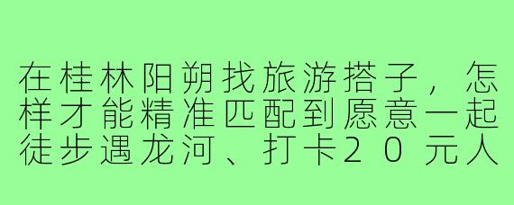 在桂林阳朔找旅游搭子,怎样才能精准匹配到愿意一起徒步遇龙河、打卡20元人民币背景,且预算控制在人均300元/天的“.618搭子”?