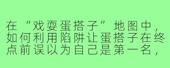在“戏耍蛋搭子”地图中,如何利用陷阱让蛋搭子在终点前误以为自己是第一名,结果却被弹射回起点?