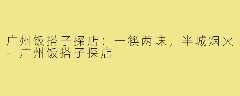 广州饭搭子探店:一筷两味,半城烟火-广州饭搭子探店