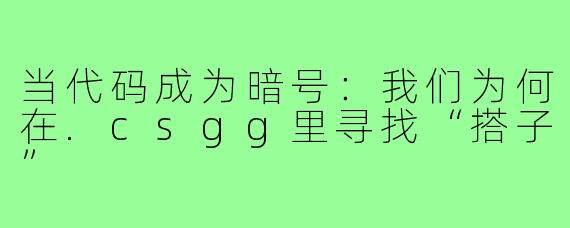 当代码成为暗号:我们为何在.csgg里寻找“搭子”