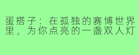 蛋搭子:在孤独的赛博世界里,为你点亮的一盏双人灯