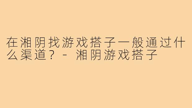 在湘阴找游戏搭子一般通过什么渠道？-湘阴游戏搭子