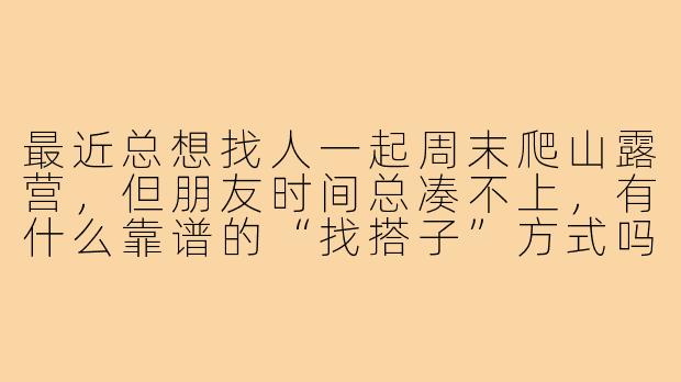 最近总想找人一起周末爬山露营,但朋友时间总凑不上,有什么靠谱的“找搭子”方式吗?