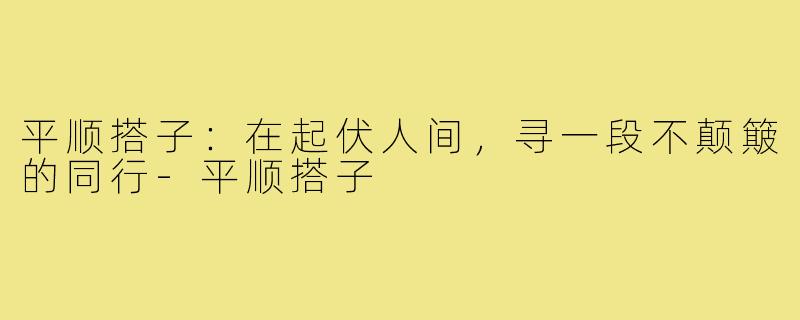 平顺搭子:在起伏人间,寻一段不颠簸的同行-平顺搭子