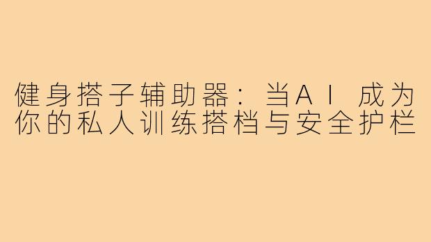 健身搭子辅助器:当AI成为你的私人训练搭档与安全护栏
