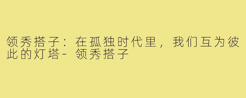 领秀搭子：在孤独时代里，我们互为彼此的灯塔-领秀搭子