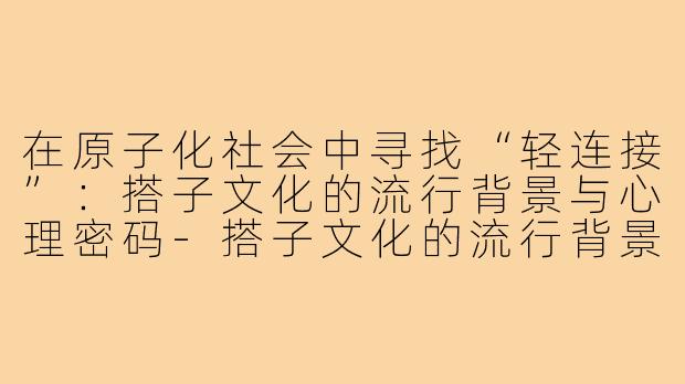 在原子化社会中寻找“轻连接”：搭子文化的流行背景与心理密码-搭子文化的流行背景