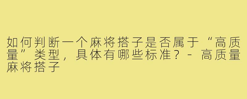 如何判断一个麻将搭子是否属于“高质量”类型,具体有哪些标准?-高质量麻将搭子