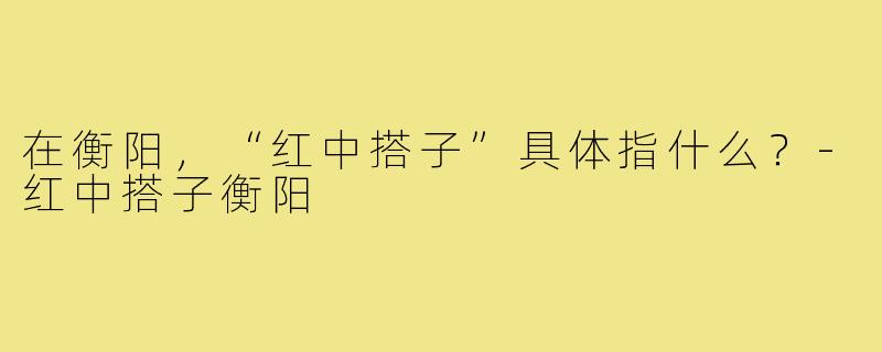 在衡阳,“红中搭子”具体指什么?-红中搭子衡阳