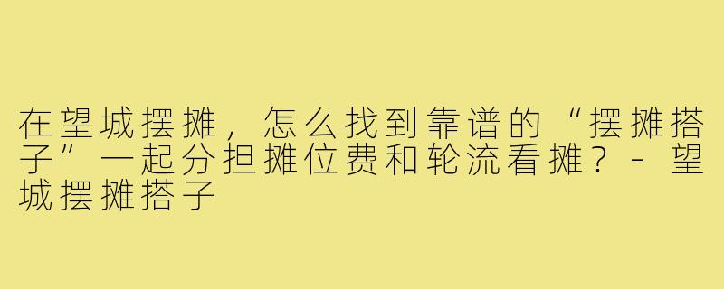 在望城摆摊,怎么找到靠谱的“摆摊搭子”一起分担摊位费和轮流看摊?-望城摆摊搭子