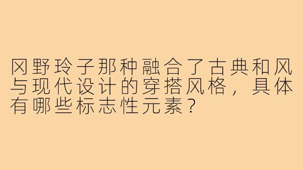 冈野玲子那种融合了古典和风与现代设计的穿搭风格,具体有哪些标志性元素?