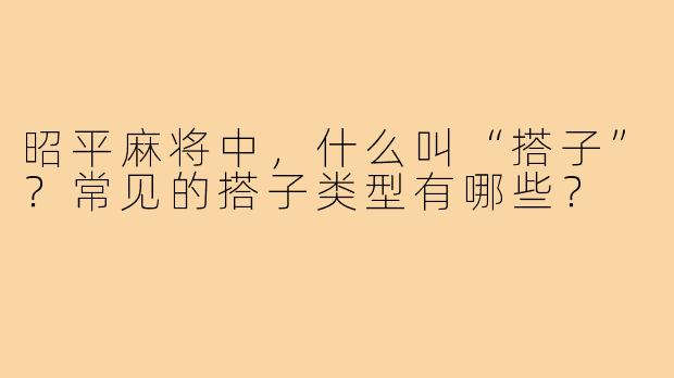 昭平麻将中,什么叫“搭子”?常见的搭子类型有哪些?