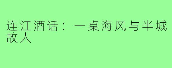 连江酒话:一桌海风与半城故人