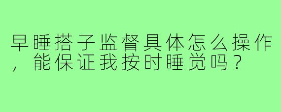 早睡搭子监督具体怎么操作,能保证我按时睡觉吗?