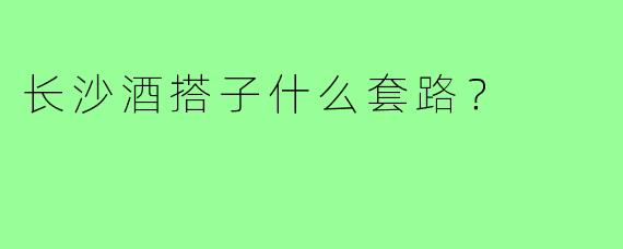 长沙酒搭子什么套路？