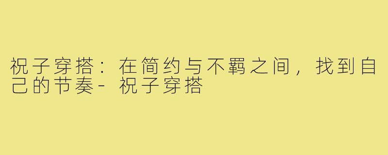 祝子穿搭:在简约与不羁之间,找到自己的节奏-祝子穿搭