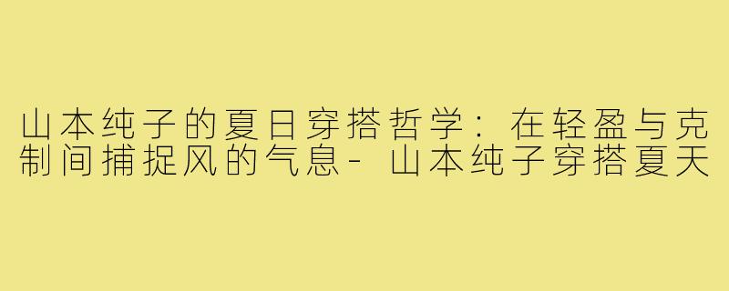 山本纯子的夏日穿搭哲学:在轻盈与克制间捕捉风的气息-山本纯子穿搭夏天