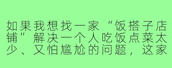 如果我想找一家“饭搭子店铺”解决一个人吃饭点菜太少、又怕尴尬的问题，这家店具体会怎么帮我匹配和安排？