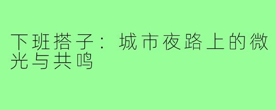 下班搭子:城市夜路上的微光与共鸣