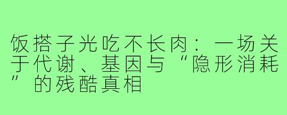饭搭子光吃不长肉:一场关于代谢、基因与“隐形消耗”的残酷真相