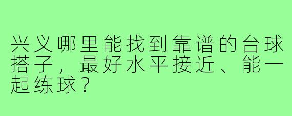 兴义哪里能找到靠谱的台球搭子，最好水平接近、能一起练球？