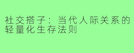 社交搭子:当代人际关系的轻量化生存法则