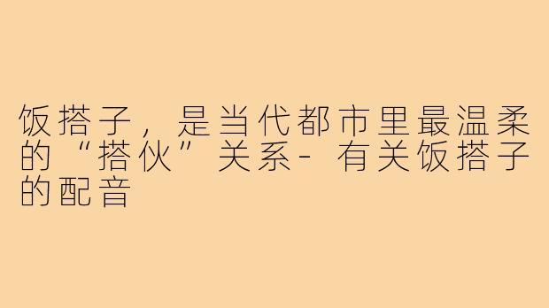 饭搭子，是当代都市里最温柔的“搭伙”关系-有关饭搭子的配音