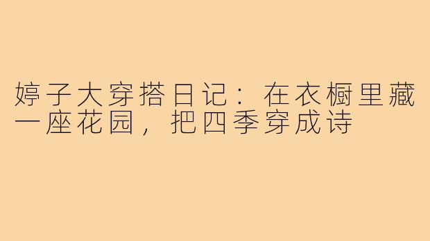 婷子大穿搭日记:在衣橱里藏一座花园,把四季穿成诗