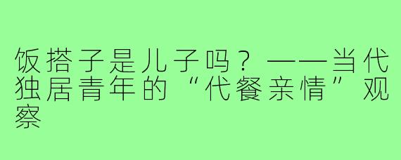 饭搭子是儿子吗？——当代独居青年的“代餐亲情”观察