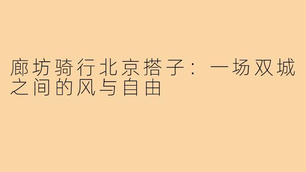 廊坊骑行北京搭子:一场双城之间的风与自由