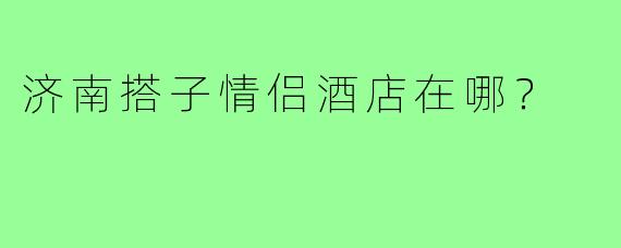 济南搭子情侣酒店在哪?