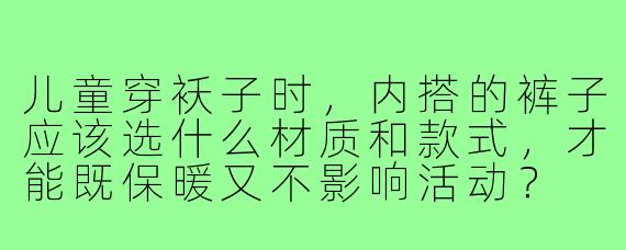 儿童穿袄子时，内搭的裤子应该选什么材质和款式，才能既保暖又不影响活动？