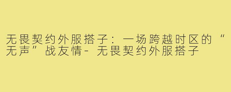 无畏契约外服搭子:一场跨越时区的“无声”战友情-无畏契约外服搭子