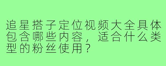 追星搭子定位视频大全具体包含哪些内容,适合什么类型的粉丝使用?