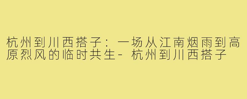 杭州到川西搭子:一场从江南烟雨到高原烈风的临时共生-杭州到川西搭子