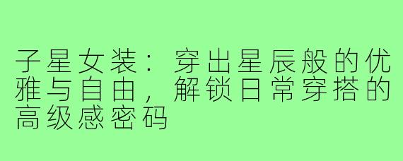 子星女装:穿出星辰般的优雅与自由,解锁日常穿搭的高级感密码
