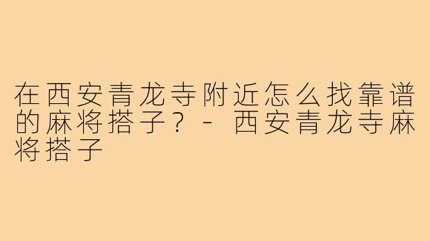 在西安青龙寺附近怎么找靠谱的麻将搭子?-西安青龙寺麻将搭子