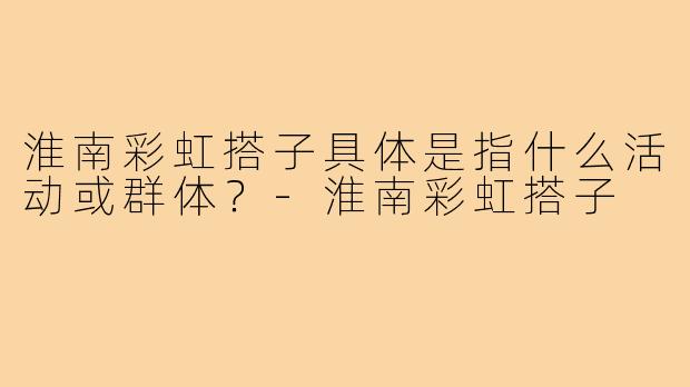 淮南彩虹搭子具体是指什么活动或群体?-淮南彩虹搭子