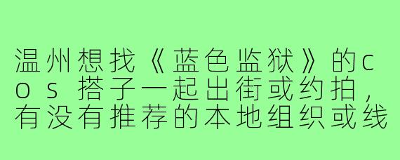 温州想找《蓝色监狱》的cos搭子一起出街或约拍,有没有推荐的本地组织或线下活动渠道?