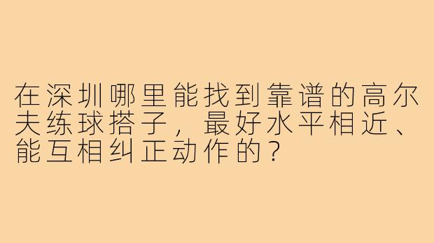 在深圳哪里能找到靠谱的高尔夫练球搭子,最好水平相近、能互相纠正动作的?