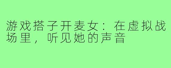 游戏搭子开麦女:在虚拟战场里,听见她的声音