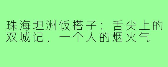 珠海坦洲饭搭子:舌尖上的双城记,一个人的烟火气