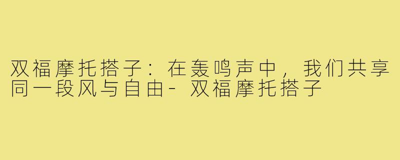 双福摩托搭子:在轰鸣声中,我们共享同一段风与自由-双福摩托搭子