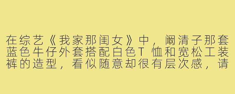 在综艺《我家那闺女》中,阚清子那套蓝色牛仔外套搭配白色T恤和宽松工装裤的造型,看似随意却很有层次感,请问她具体是如何通过细节提升整体穿搭时髦度的?-阚清子穿搭综艺