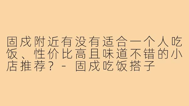 固戍附近有没有适合一个人吃饭、性价比高且味道不错的小店推荐?-固戍吃饭搭子