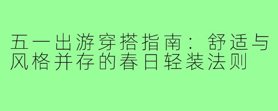 五一出游穿搭指南:舒适与风格并存的春日轻装法则