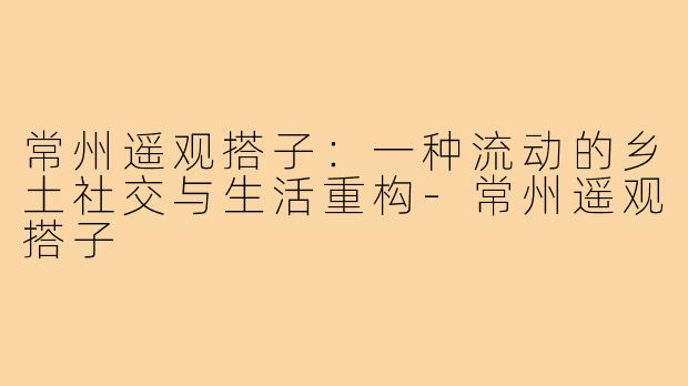 常州遥观搭子:一种流动的乡土社交与生活重构-常州遥观搭子