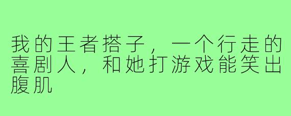 我的王者搭子,一个行走的喜剧人,和她打游戏能笑出腹肌