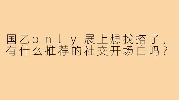 国乙only展上想找搭子,有什么推荐的社交开场白吗?