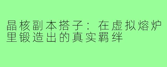 晶核副本搭子:在虚拟熔炉里锻造出的真实羁绊